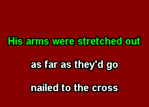 His arms were stretched out

as far as they'd go

nailed to the cross