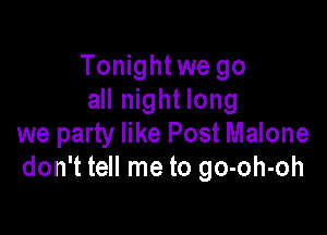 Tonight we go
all night long

we party like Post Malone
don't tell me to go-oh-oh