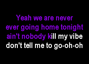 Yeah we are never
ever going home tonight

ain't nobody kill my vibe
don't tell me to go-oh-oh