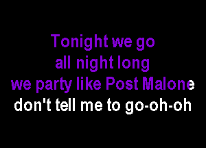 Tonight we go
all night long

we party like Post Malone
don't tell me to go-oh-oh