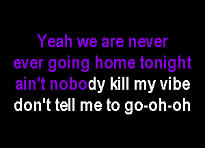 Yeah we are never
ever going home tonight

ain't nobody kill my vibe
don't tell me to go-oh-oh