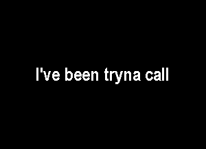 I've been tryna call