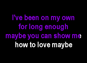 I've been on my own
for long enough

maybe you can show me
how to love maybe