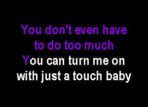 You don't even have
to do too much

You can turn me on
with just a touch baby