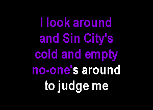 I look around
and Sin City's
cold and empty

no-one's around
tojudge me