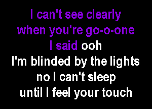 I can't see clearly
when you're go-o-one
I said ooh

I'm blinded by the lights
no I can't sleep
until I feel your touch