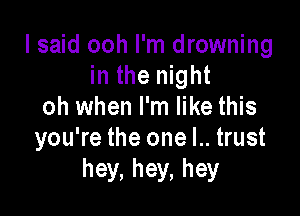 I said ooh I'm drowning
in the night
oh when I'm like this

you're the one l.. trust
hey, hey, hey