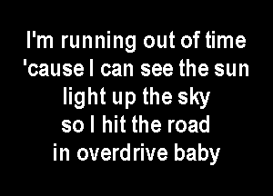 I'm running out of time
'causel can see the sun
light up the sky

so I hit the road
in overdrive baby