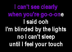 I can't see clearly
when you're go-o-one
I said ooh

I'm blinded by the lights
no I can't sleep
until I feel your touch