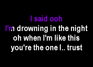 I said ooh
I'm drowning in the night

oh when I'm like this
you're the one l.. trust