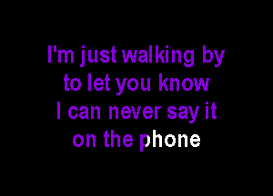 I'm justwalking by
to let you know

I can never say it
on the phone