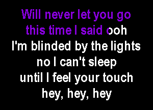 Will never let you go
this timel said ooh
I'm blinded by the lights

no I can't sleep
until I feel your touch
hey, hey, hey