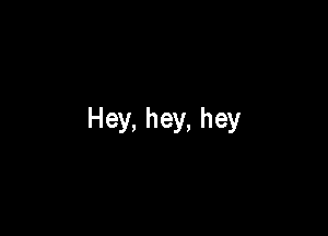 Hey, hey, hey