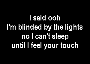 I said ooh
I'm blinded by the lights

no I can't sleep
until I feel your touch