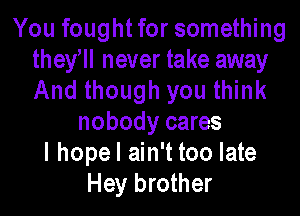 You fought for something
they never take away
And though you think

nobody cares
I hopel ain't too late
Hey brother