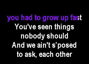 you had to grow up fast
You've seen things

nobody should
And we ain't s posed
to ask, each other