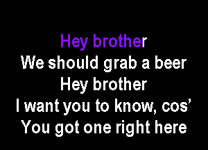 Hey brother
We should grab a beer

Hey brother
I want you to know, cos
You got one right here
