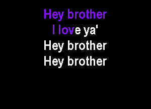 Hey brother
I love ya'
Hey brother

Hey brother