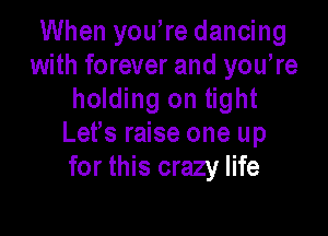 When you re dancing
with forever and yowre
holding on tight

Lefs raise one up
for this crazy life