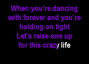 When you re dancing
with forever and yowre
holding on tight

Lefs raise one up
for this crazy life