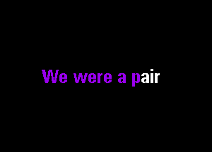 We were a pair