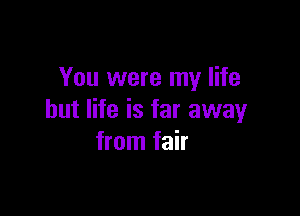 You were my life

but life is far away
from fair