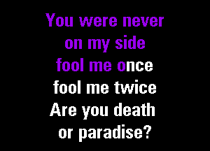 You were never
on my side
fool me once

fool me twice
Are you death
or paradise?