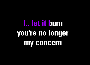 L. let it burn

you're no longer
my concern
