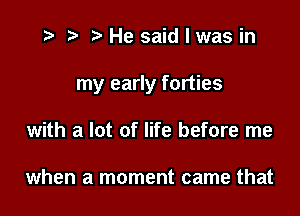 i? p '5' He said I was in

my early forties

with a lot of life before me

when a moment came that