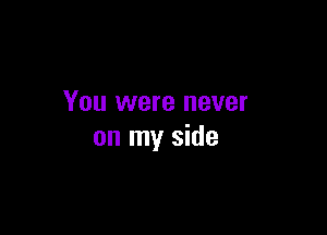You were never

on my side