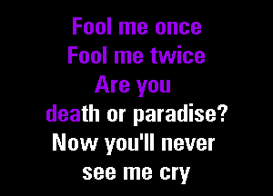 Fool me once
Fool me twice
Are you

death or paradise?
Now you'll never
see me cry