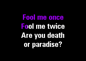 Fool me once
Fool me twice

Are you death
or paradise?