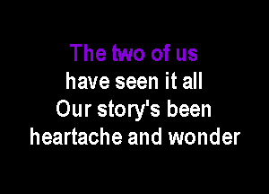 The two of us
have seen it all

Our story's been
heartache and wonder