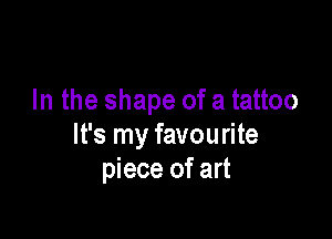 In the shape of a tattoo

It's my favourite
piece of art
