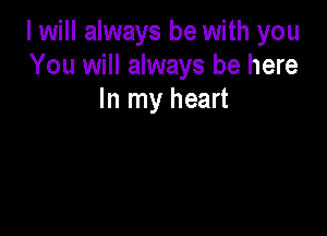 I will always be with you
You will always be here
In my heart