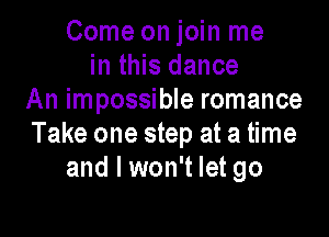 Come on join me
in this dance
An impossible romance

Take one step at a time
and I won't let go