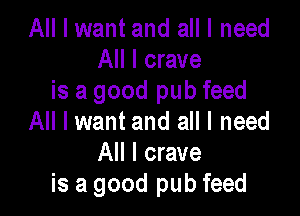 All I want and all I need
All I crave
is a good pub feed

All I want and all I need
All I crave
is a good pub feed
