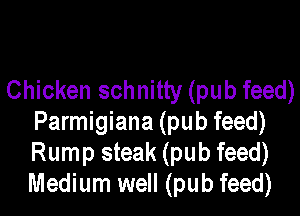 Chicken schnitty (pub feed)

Parmigiana (pub feed)
Rump steak (pub feed)
Medium well (pub feed)