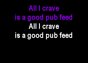All I crave
is a good pub feed
All I crave

is a good pub feed