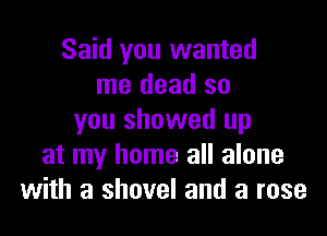 Said you wanted
me dead so

you showed up
at my home all alone
with a shovel and a rose