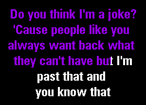 Do you think I'm a ioke?
'Cause people like you
always want back what
they can't have but I'm
past that and
you know that