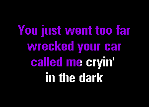 You just went too far
wrecked your car

called me cryin'
in the dark