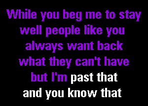 While you beg me to stay
well people like you
always want back
what they can't have
but I'm past that
and you know that