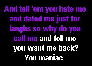 And tell 'em you hate me
and dated me iust for
laughs so why do you

call me and tell me
you want me back?
You maniac