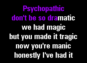 Psychopathic
don't be so dramatic
we had magic
but you made it tragic
now you're manic
honestly I've had it