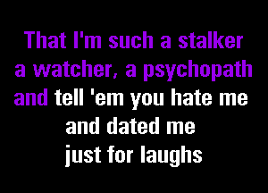 That I'm such a stalker
a watcher, a psychopath
and tell 'em you hate me

and dated me
iust for laughs