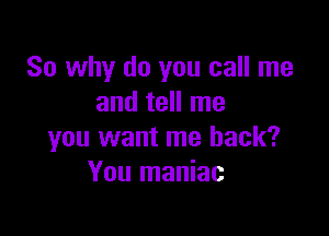 So why do you call me
and tell me

you want me back?
You maniac