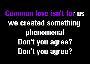 Common love isn't for us
we created something
phenomenal
Don't you agree?
Don't you agree?