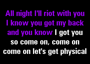 All night I'll riot with you
I know you got my back
and you know I got you
so come on, come on
come on let's get physical