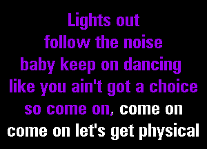 Lights out
follow the noise
baby keep on dancing
like you ain't got a choice
so come on, come on
come on let's get physical